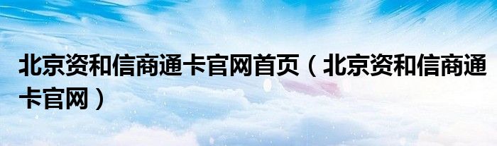 北京资和信商通卡官网首页（北京资和信商通卡官网）