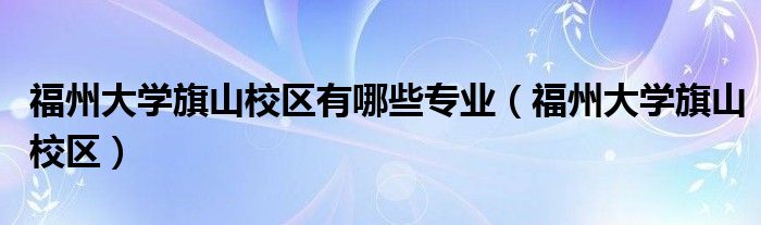 福州大学旗山校区有哪些专业（福州大学旗山校区）