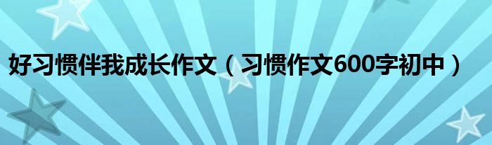 好习惯伴我成长作文（习惯作文600字初中）