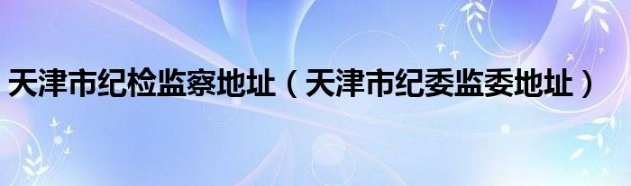 天津市纪检监察地址（天津市纪委监委地址）