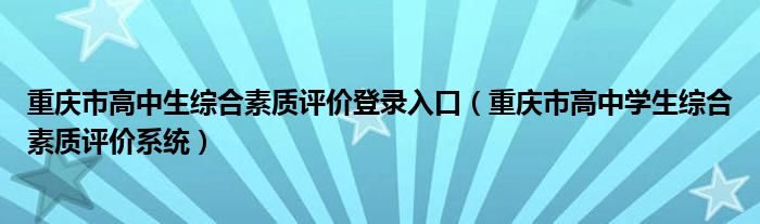 重庆市高中生综合素质评价登录入口（重庆市高中学生综合素质评价系统）