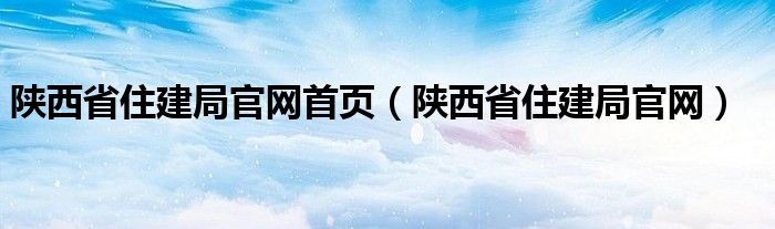 陕西省住建局官网首页（陕西省住建局官网）