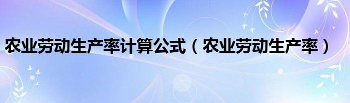 农业劳动生产率计算公式（农业劳动生产率）