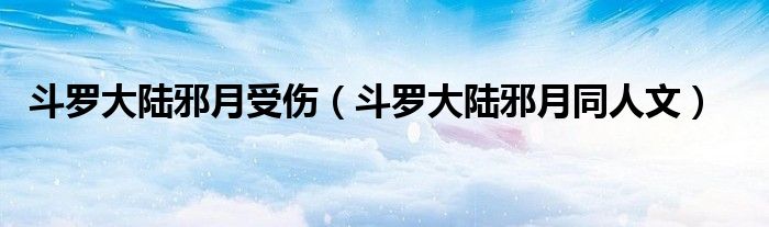 斗罗大陆邪月受伤（斗罗大陆邪月同人文）