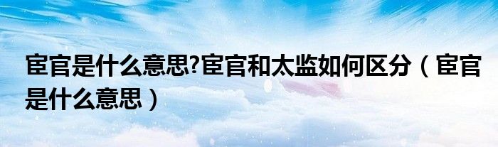 宦官是什么意思?宦官和太监如何区分（宦官是什么意思）