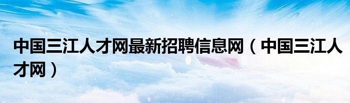 中国三江人才网最新招聘信息网（中国三江人才网）