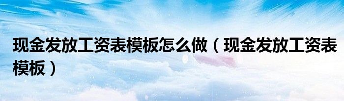 现金发放工资表模板怎么做（现金发放工资表模板）