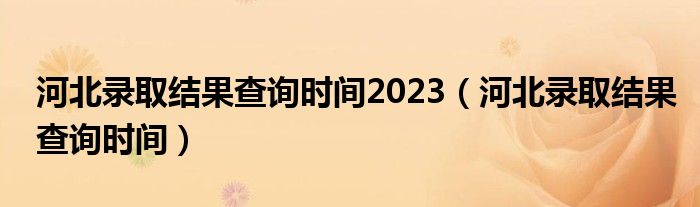 河北录取结果查询时间2023（河北录取结果查询时间）