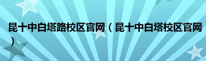 昆十中白塔路校区官网（昆十中白塔校区官网）