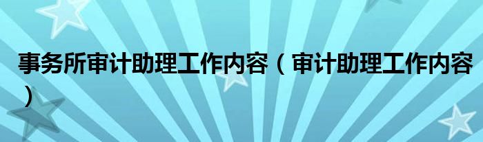 事务所审计助理工作内容（审计助理工作内容）