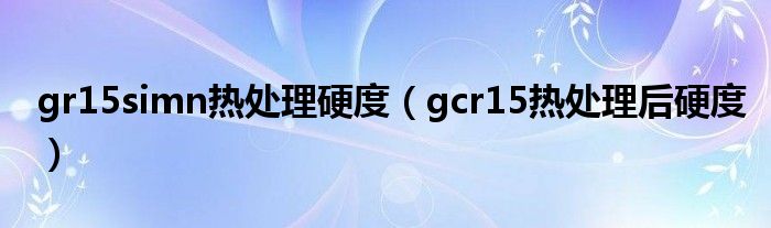 gr15simn热处理硬度（gcr15热处理后硬度）