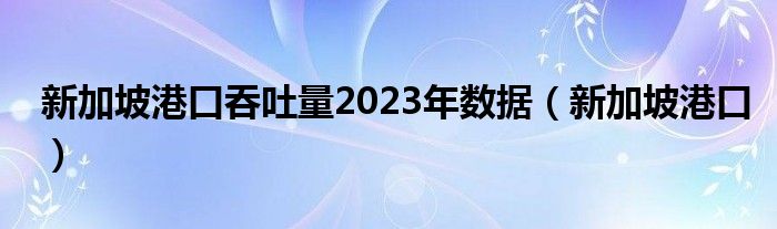 新加坡港口吞吐量2023年数据（新加坡港口）