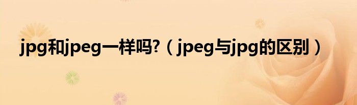 jpg和jpeg一样吗?（jpeg与jpg的区别）