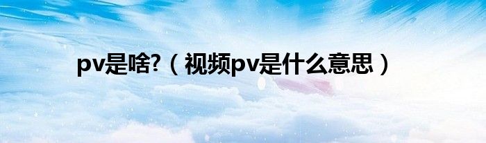 pv是啥?（视频pv是什么意思）