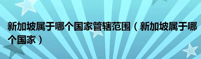 新加坡属于哪个国家管辖范围（新加坡属于哪个国家）