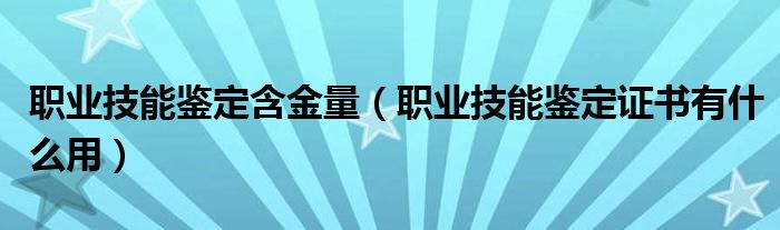 职业技能鉴定含金量（职业技能鉴定证书有什么用）