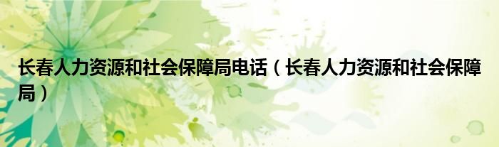 长春人力资源和社会保障局电话（长春人力资源和社会保障局）