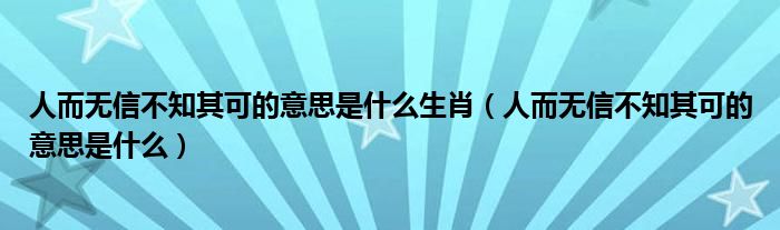 人而无信不知其可的意思是什么生肖（人而无信不知其可的意思是什么）