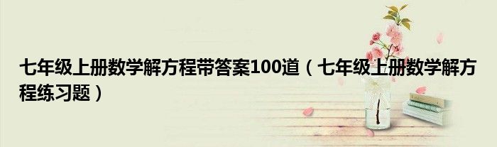 七年级上册数学解方程带答案100道（七年级上册数学解方程练习题）