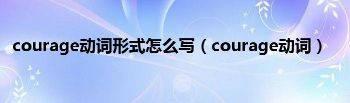 courage动词形式怎么写（courage动词）