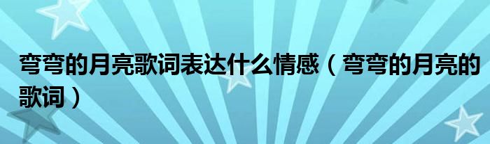 弯弯的月亮歌词表达什么情感（弯弯的月亮的歌词）