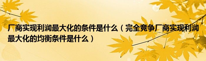 厂商实现利润最大化的条件是什么（完全竞争厂商实现利润最大化的均衡条件是什么）