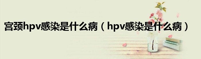 宫颈hpv感染是什么病（hpv感染是什么病）