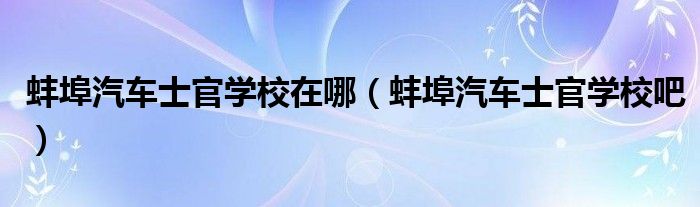 蚌埠汽车士官学校在哪（蚌埠汽车士官学校吧）