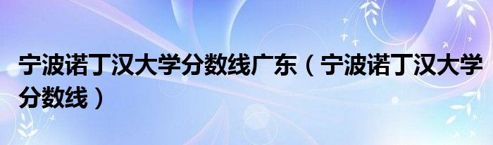 宁波诺丁汉大学分数线广东（宁波诺丁汉大学分数线）