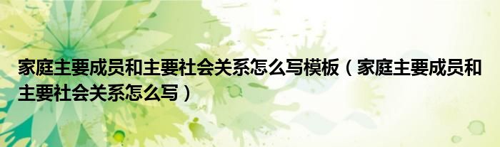 家庭主要成员和主要社会关系怎么写模板（家庭主要成员和主要社会关系怎么写）