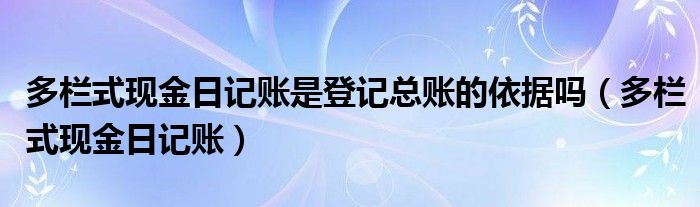 多栏式现金日记账是登记总账的依据吗（多栏式现金日记账）