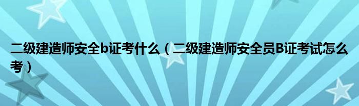 二级建造师安全b证考什么（二级建造师安全员B证考试怎么考）