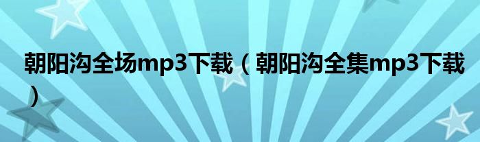 朝阳沟全场mp3下载（朝阳沟全集mp3下载）