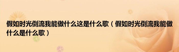 假如时光倒流我能做什么这是什么歌（假如时光倒流我能做什么是什么歌）