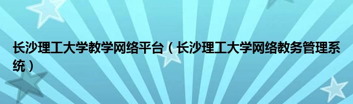 长沙理工大学教学网络平台（长沙理工大学网络教务管理系统）