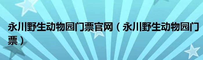 永川野生动物园门票官网（永川野生动物园门票）