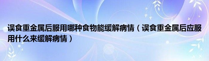 误食重金属后服用哪种食物能缓解病情（误食重金属后应服用什么来缓解病情）