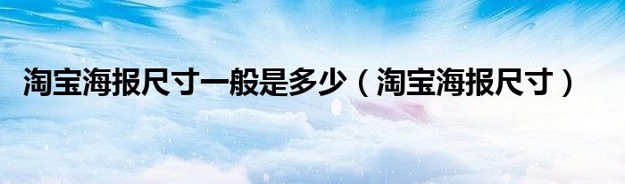 淘宝海报尺寸一般是多少（淘宝海报尺寸）