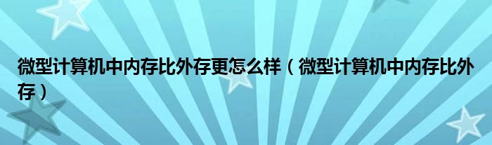 微型计算机中内存比外存更怎么样（微型计算机中内存比外存）