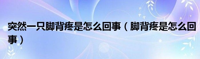 突然一只脚背疼是怎么回事（脚背疼是怎么回事）