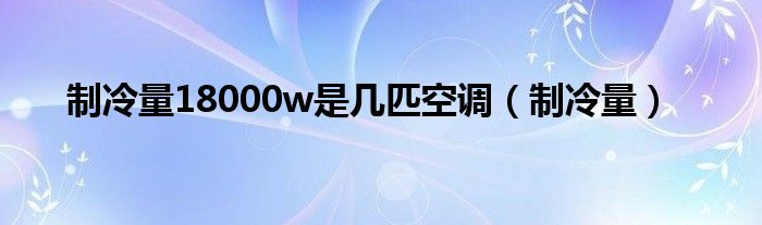 制冷量18000w是几匹空调（制冷量）