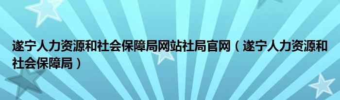 遂宁人力资源和社会保障局网站社局官网（遂宁人力资源和社会保障局）