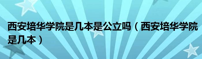 西安培华学院是几本是公立吗（西安培华学院是几本）