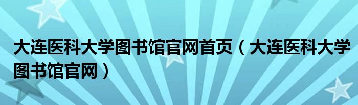 大连医科大学图书馆官网首页（大连医科大学图书馆官网）