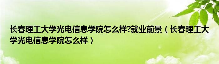 长春理工大学光电信息学院怎么样?就业前景（长春理工大学光电信息学院怎么样）