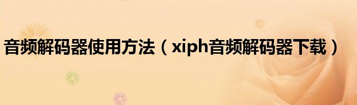 音频解码器使用方法（xiph音频解码器下载）