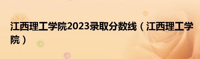 江西理工学院2023录取分数线（江西理工学院）