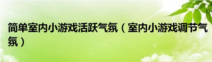 简单室内小游戏活跃气氛（室内小游戏调节气氛）