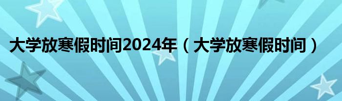 大学放寒假时间2024年（大学放寒假时间）