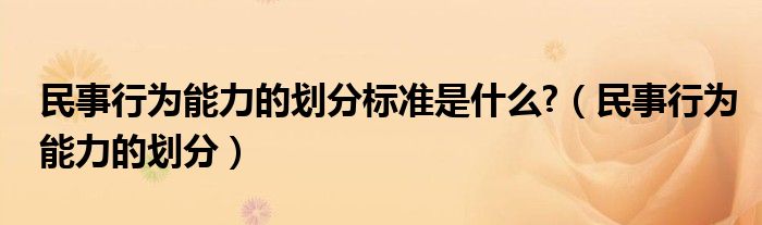 民事行为能力的划分标准是什么?（民事行为能力的划分）